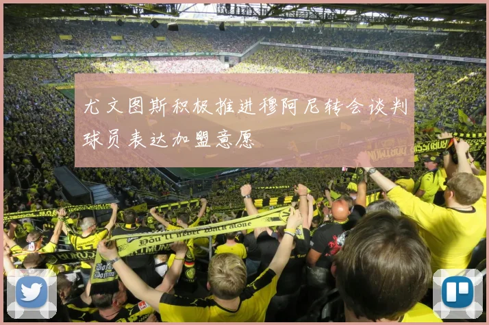 尤文图斯积极推进穆阿尼转会谈判球员表达加盟意愿
