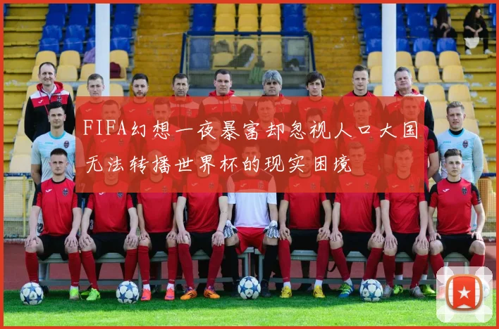 FIFA幻想一夜暴富却忽视人口大国无法转播世界杯的现实困境