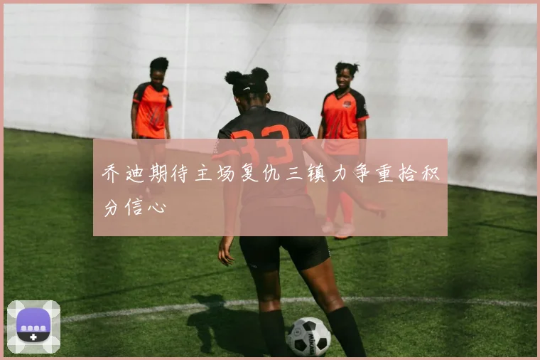 乔迪期待主场复仇三镇力争重拾积分信心