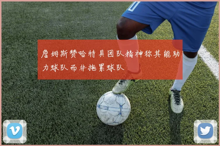 詹姆斯赞哈特具团队精神称其能助力球队而非拖累球队