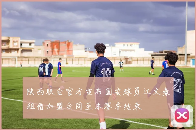陕西联合官方宣布国安球员江文豪租借加盟合同至本赛季结束
