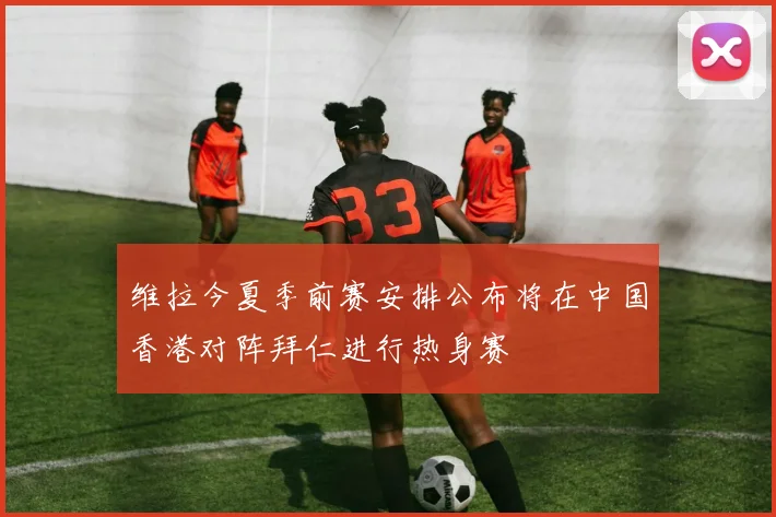 维拉今夏季前赛安排公布将在中国香港对阵拜仁进行热身赛