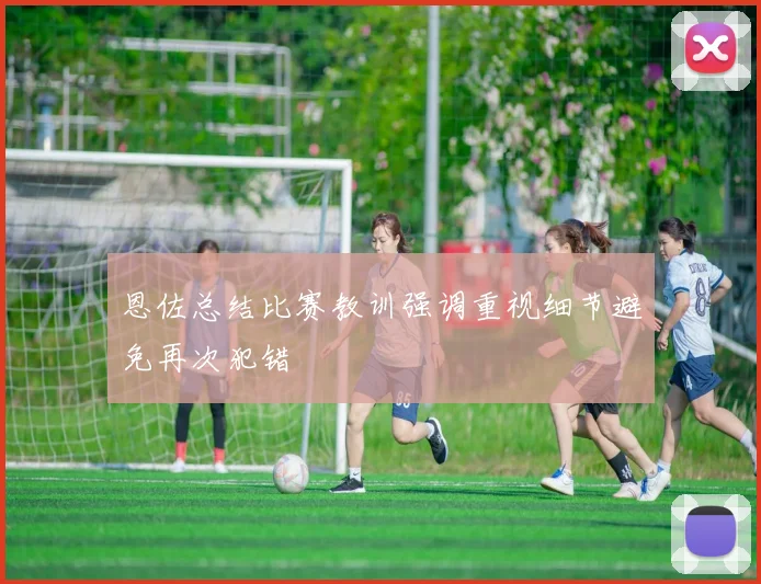 恩佐总结比赛教训强调重视细节避免再次犯错