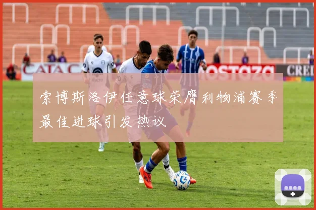 索博斯洛伊任意球荣膺利物浦赛季最佳进球引发热议