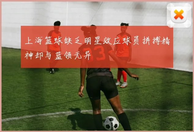 上海篮球缺乏明星效应球员拼搏精神却与蓝领无异