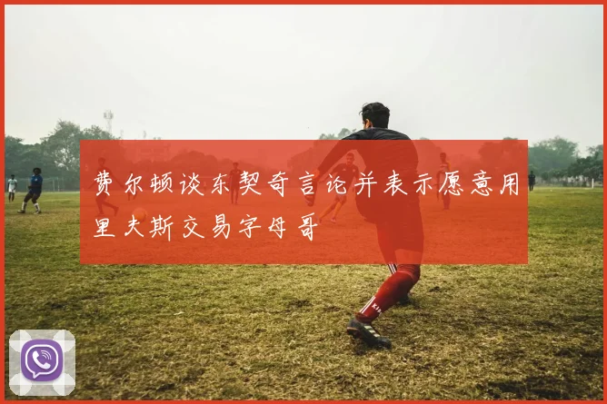 费尔顿谈东契奇言论并表示愿意用里夫斯交易字母哥