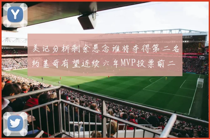 美记分析剩余悬念谁将夺得第二名约基奇有望连续六年MVP投票前二