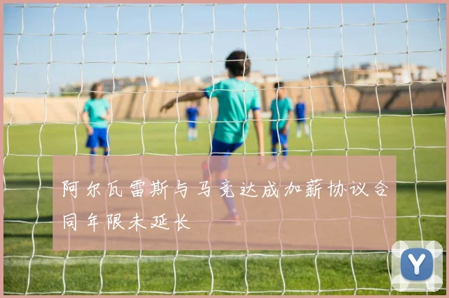 阿尔瓦雷斯与马竞达成加薪协议合同年限未延长