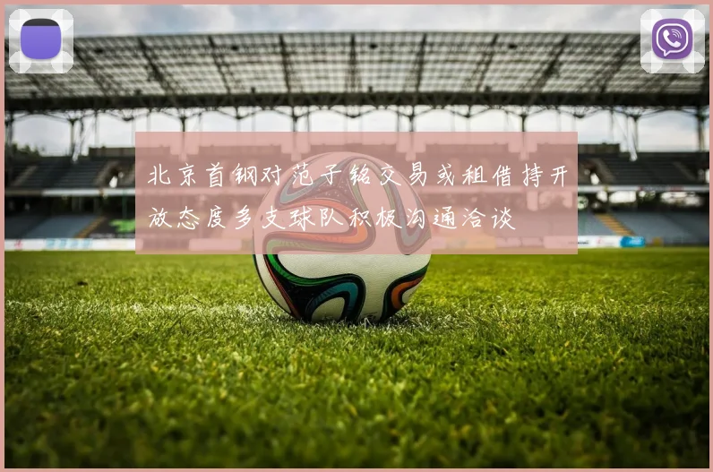 北京首钢对范子铭交易或租借持开放态度多支球队积极沟通洽谈