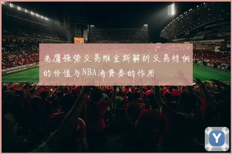 老鹰强势交易维金斯解析交易特例的价值与NBA消费券的作用