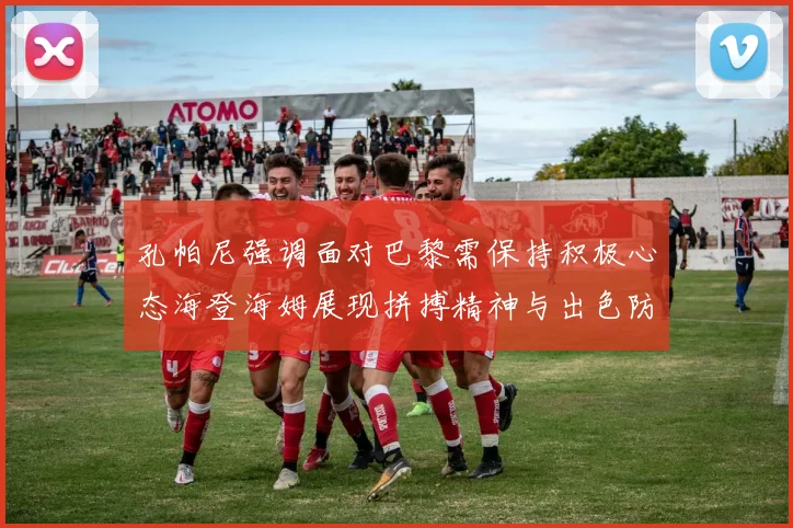 孔帕尼强调面对巴黎需保持积极心态海登海姆展现拼搏精神与出色防守能力