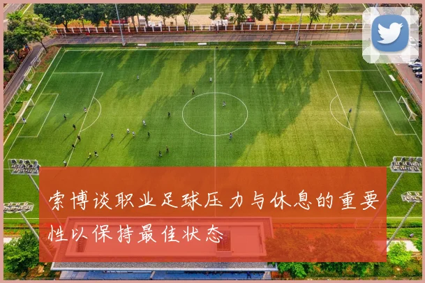 索博谈职业足球压力与休息的重要性以保持最佳状态