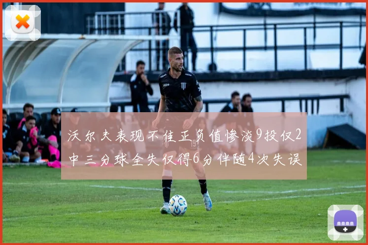 沃尔夫表现不佳正负值惨淡9投仅2中三分球全失仅得6分伴随4次失误
