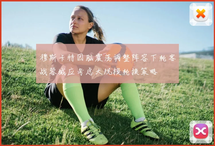 穆斯卡特因脑震荡调整阵容下轮客战蓉城应考虑大规模轮换策略