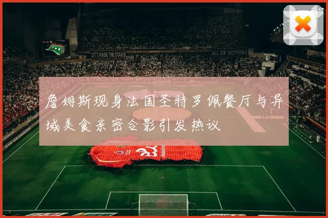 詹姆斯现身法国圣特罗佩餐厅与异域美食亲密合影引发热议