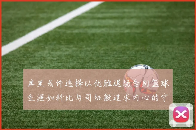 库里或许选择以优雅退场告别篮球生涯如科比与司机般追求内心的宁静