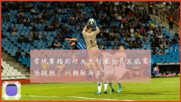 常规赛精彩对决先行者全员发威客场战胜广州朗肽海本