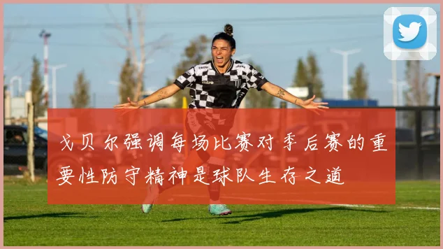 戈贝尔强调每场比赛对季后赛的重要性防守精神是球队生存之道