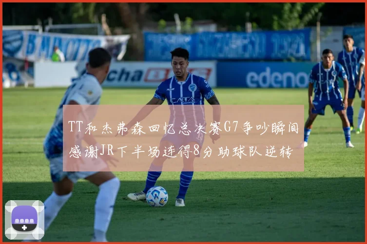 TT和杰弗森回忆总决赛G7争吵瞬间感谢JR下半场连得8分助球队逆转