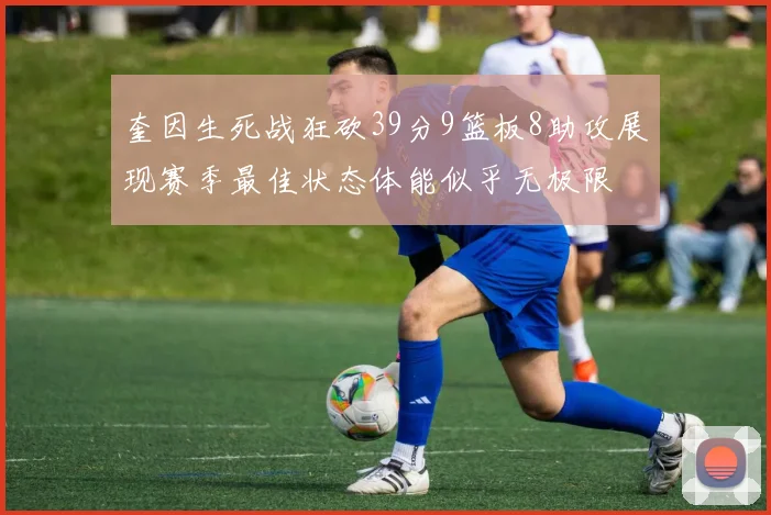 奎因生死战狂砍39分9篮板8助攻展现赛季最佳状态体能似乎无极限