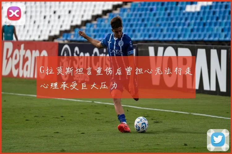 G拉莫斯坦言重伤后曾担心无法行走心理承受巨大压力