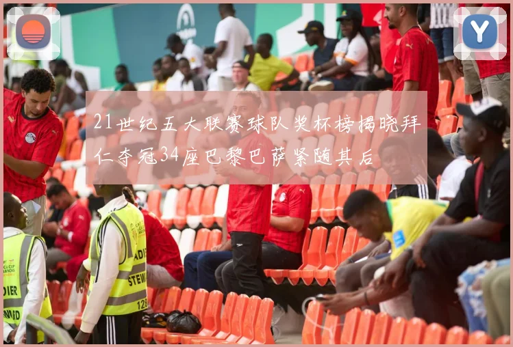 21世纪五大联赛球队奖杯榜揭晓拜仁夺冠34座巴黎巴萨紧随其后