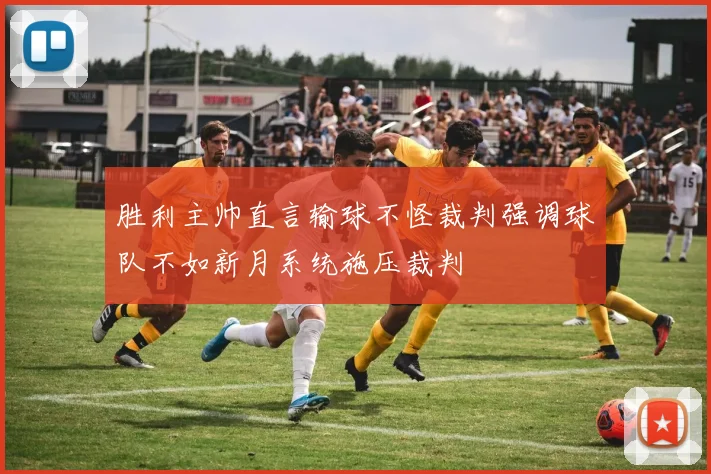 胜利主帅直言输球不怪裁判强调球队不如新月系统施压裁判