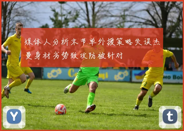 媒体人分析末节单外援策略失误杰曼身材劣势致攻防被针对