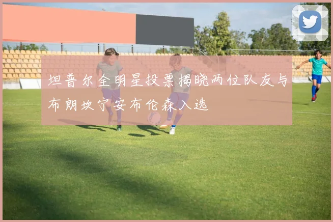 坦普尔全明星投票揭晓两位队友与布朗坎宁安布伦森入选