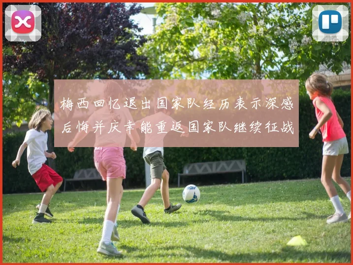 梅西回忆退出国家队经历表示深感后悔并庆幸能重返国家队继续征战